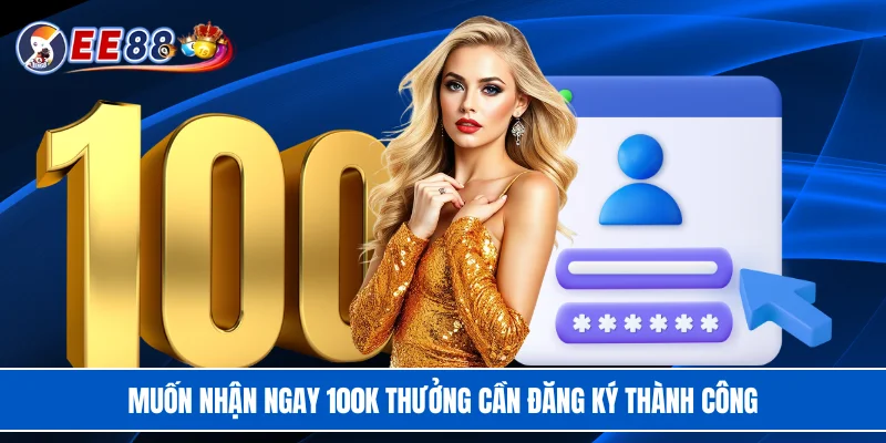 Muốn nhận ngay 100K thưởng cần đăng ký thành công